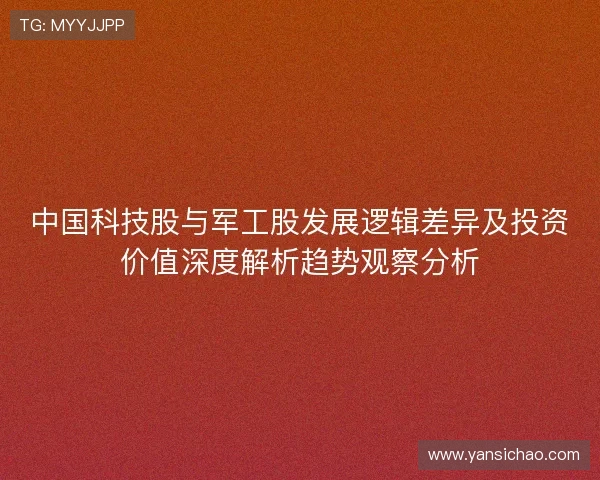 中国科技股与军工股发展逻辑差异及投资价值深度解析趋势观察分析
