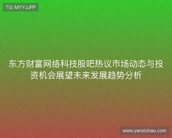 东方财富网络科技股吧热议市场动态与投资机会展望未来发展趋势分析