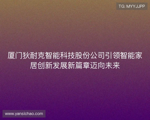 厦门狄耐克智能科技股份公司引领智能家居创新发展新篇章迈向未来 厦门狄耐克智能科技股份公司引领智能家居创新发展新篇章迈向未来